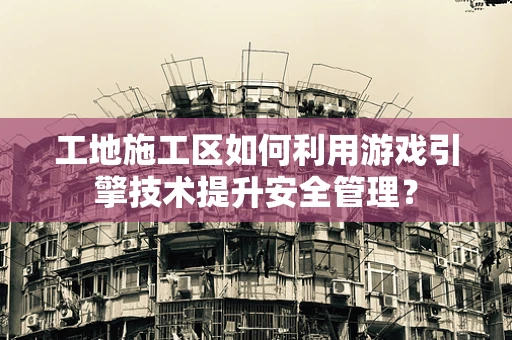 工地施工区如何利用游戏引擎技术提升安全管理？