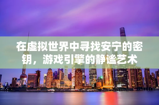 在虚拟世界中寻找安宁的密钥，游戏引擎的静谧艺术