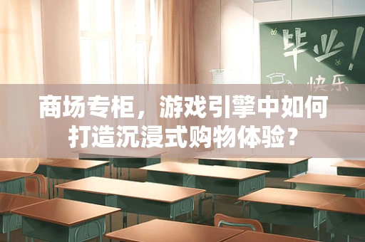 商场专柜，游戏引擎中如何打造沉浸式购物体验？