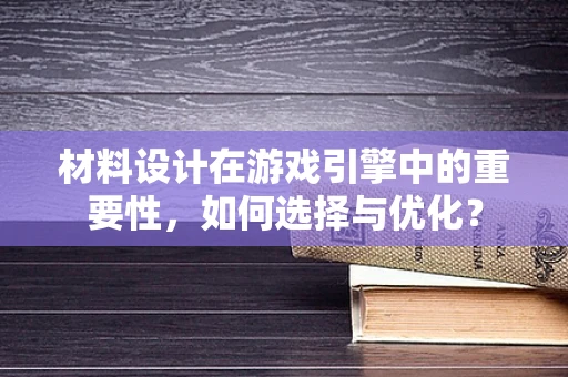 材料设计在游戏引擎中的重要性，如何选择与优化？