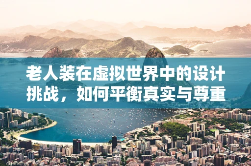 老人装在虚拟世界中的设计挑战，如何平衡真实与尊重？