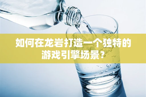 如何在龙岩打造一个独特的游戏引擎场景？
