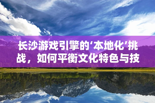 长沙游戏引擎的‘本地化’挑战，如何平衡文化特色与技术创新？
