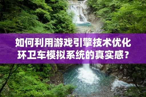如何利用游戏引擎技术优化环卫车模拟系统的真实感？