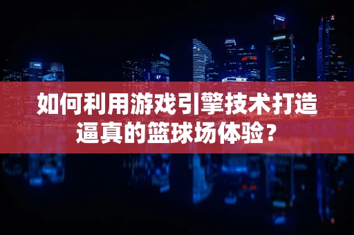 如何利用游戏引擎技术打造逼真的篮球场体验？