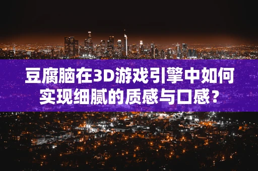 豆腐脑在3D游戏引擎中如何实现细腻的质感与口感？