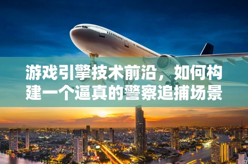 游戏引擎技术前沿，如何构建一个逼真的警察追捕场景？