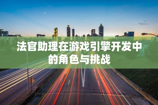 法官助理在游戏引擎开发中的角色与挑战