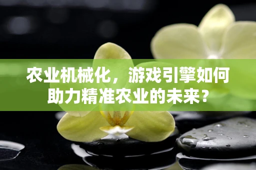 农业机械化，游戏引擎如何助力精准农业的未来？