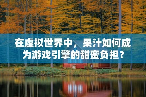 在虚拟世界中，果汁如何成为游戏引擎的甜蜜负担？