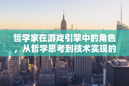 哲学家在游戏引擎中的角色，从哲学思考到技术实现的桥梁