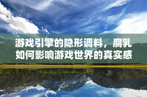 游戏引擎的隐形调料，腐乳如何影响游戏世界的真实感？