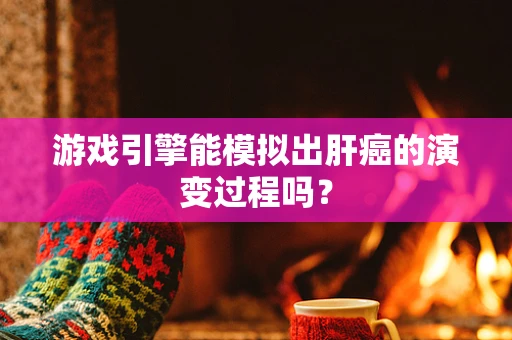 游戏引擎能模拟出肝癌的演变过程吗？