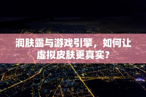 润肤露与游戏引擎，如何让虚拟皮肤更真实？