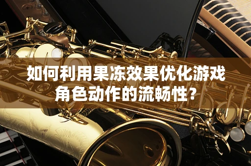 如何利用果冻效果优化游戏角色动作的流畅性？