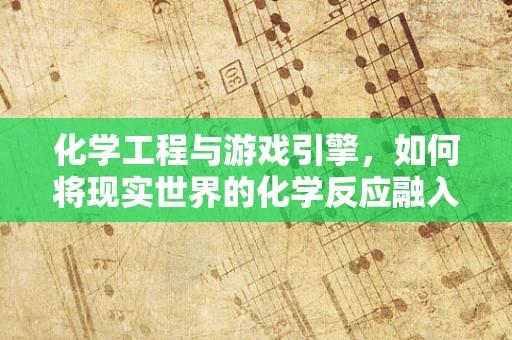 化学工程与游戏引擎，如何将现实世界的化学反应融入虚拟世界？