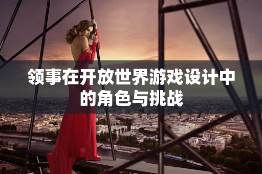 领事在开放世界游戏设计中的角色与挑战