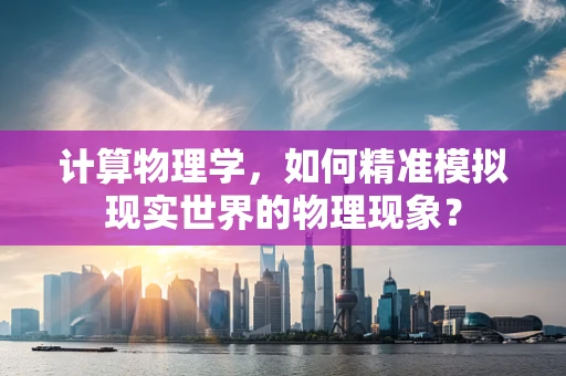 计算物理学，如何精准模拟现实世界的物理现象？