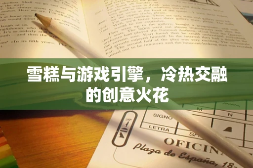 雪糕与游戏引擎，冷热交融的创意火花