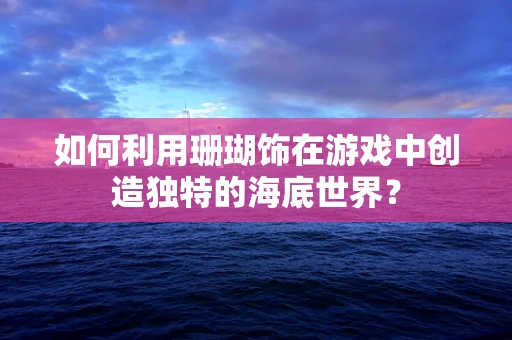 如何利用珊瑚饰在游戏中创造独特的海底世界？