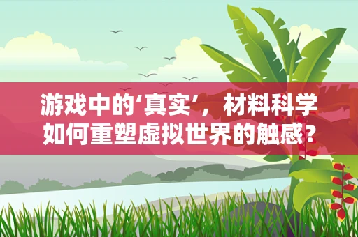 游戏中的‘真实’，材料科学如何重塑虚拟世界的触感？