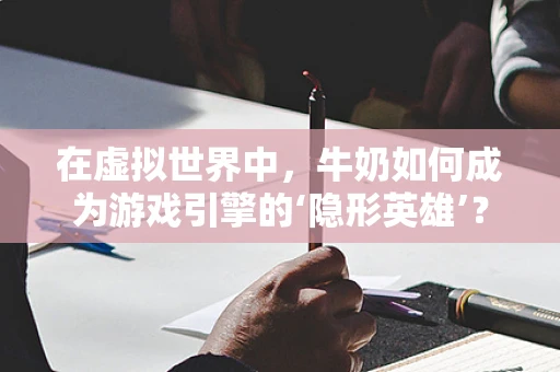 在虚拟世界中，牛奶如何成为游戏引擎的‘隐形英雄’？
