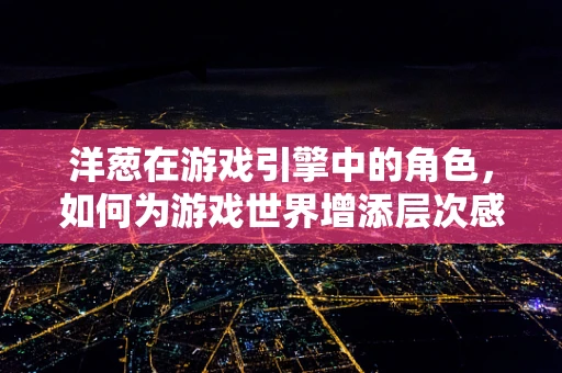 洋葱在游戏引擎中的角色，如何为游戏世界增添层次感？