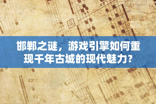 邯郸之谜，游戏引擎如何重现千年古城的现代魅力？