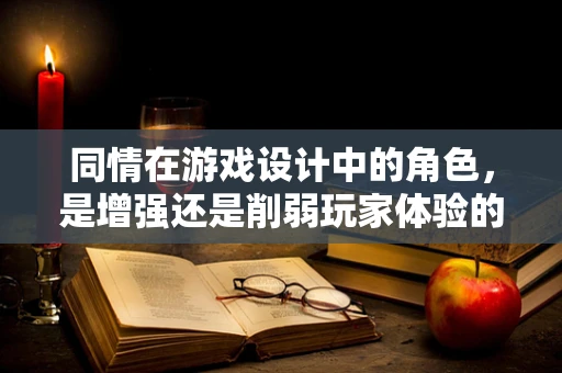 同情在游戏设计中的角色，是增强还是削弱玩家体验的钥匙？