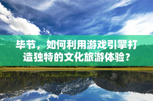 毕节，如何利用游戏引擎打造独特的文化旅游体验？