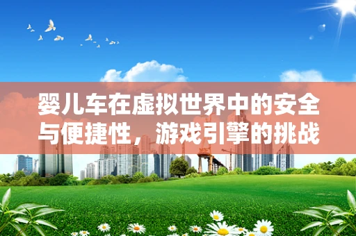 婴儿车在虚拟世界中的安全与便捷性，游戏引擎的挑战与机遇
