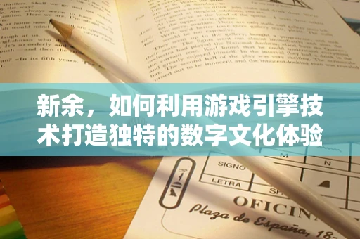 新余，如何利用游戏引擎技术打造独特的数字文化体验？