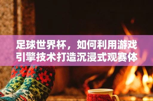 足球世界杯，如何利用游戏引擎技术打造沉浸式观赛体验？