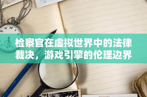 检察官在虚拟世界中的法律裁决，游戏引擎的伦理边界在哪里？