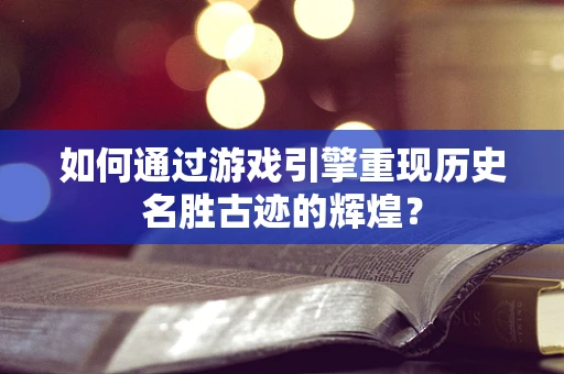 如何通过游戏引擎重现历史名胜古迹的辉煌？