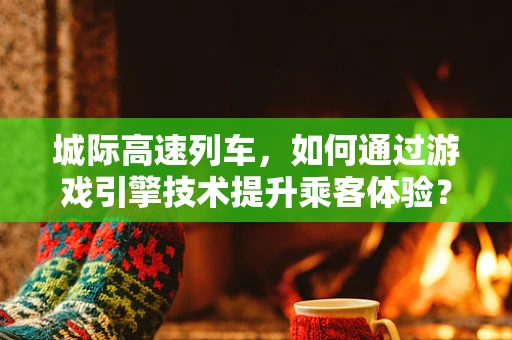 城际高速列车，如何通过游戏引擎技术提升乘客体验？