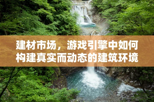 建材市场，游戏引擎中如何构建真实而动态的建筑环境？