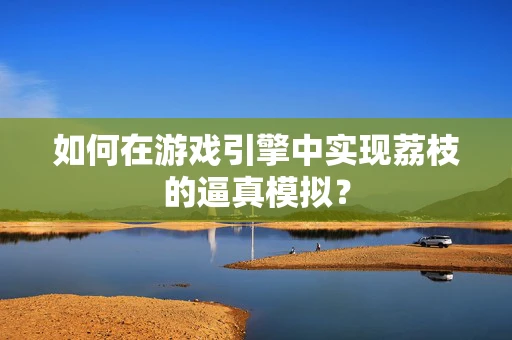 如何在游戏引擎中实现荔枝的逼真模拟？