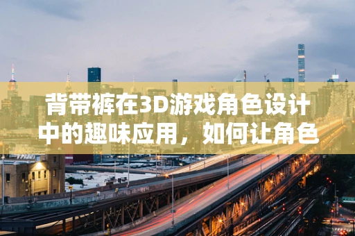 背带裤在3D游戏角色设计中的趣味应用，如何让角色‘穿’出个性？