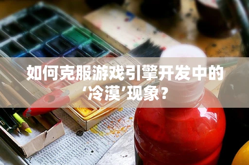 如何克服游戏引擎开发中的‘冷漠’现象？