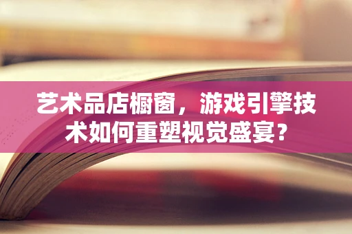 艺术品店橱窗，游戏引擎技术如何重塑视觉盛宴？