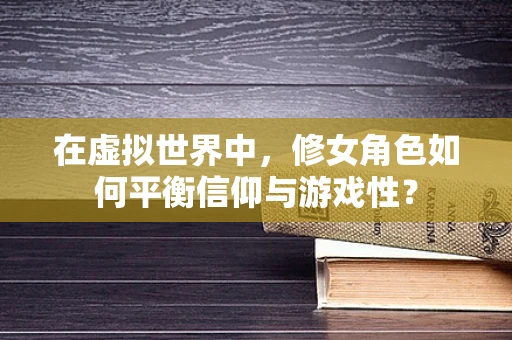 在虚拟世界中，修女角色如何平衡信仰与游戏性？