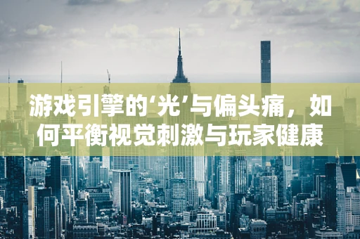 游戏引擎的‘光’与偏头痛，如何平衡视觉刺激与玩家健康？