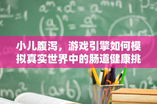 小儿腹泻，游戏引擎如何模拟真实世界中的肠道健康挑战？