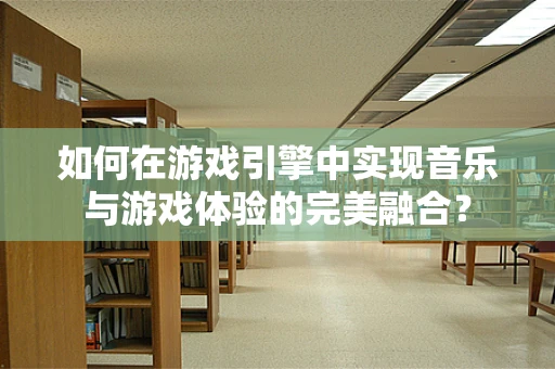 如何在游戏引擎中实现音乐与游戏体验的完美融合？