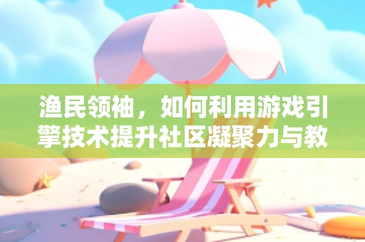 渔民领袖，如何利用游戏引擎技术提升社区凝聚力与教育？
