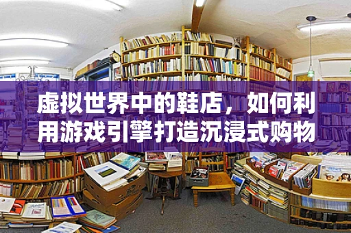 虚拟世界中的鞋店，如何利用游戏引擎打造沉浸式购物体验？