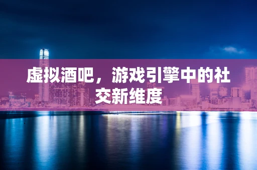 虚拟酒吧，游戏引擎中的社交新维度