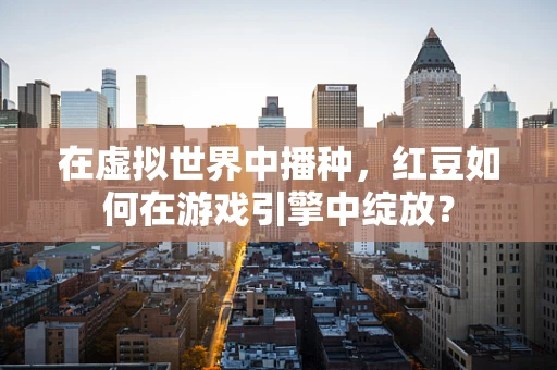 在虚拟世界中播种，红豆如何在游戏引擎中绽放？