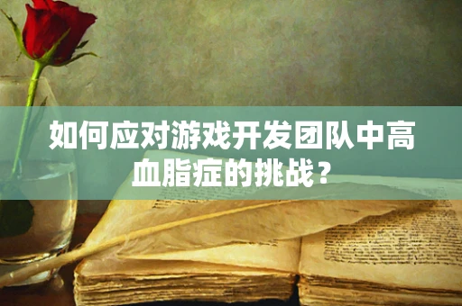 如何应对游戏开发团队中高血脂症的挑战？